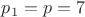 $p_1=p=7$