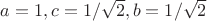$a=1,c=1/\sqrt{2}, b=1/\sqrt{2}$