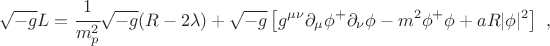 $$ \sqrt{-g} L =\cfrac{1}{m_p^2} \sqrt{-g}(R-2\lambda)+\sqrt{-g} \left[ g^{\mu\nu} \partial_\mu \phi^+ \partial_\nu \phi -m^2 \phi^+ \phi +a R \lvert\phi\rvert^2 \right] ~, $$