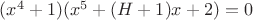 $(x^4+1) (x^5+(H+1)x+2)=0$