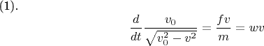 (1). $$\frac {d} {dt} \frac {v _{0}} {\sqrt {v^{2}_{0} -v^{2}}} =\frac {fv} {m}= wv  $$