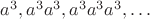 $a^3, a^3 a^3, a^3 a^3 a^3, \ldots$