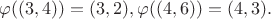 $\varphi((3,4)) = (3, 2), \varphi((4,6)) = (4, 3).$