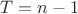 $T=n-1$