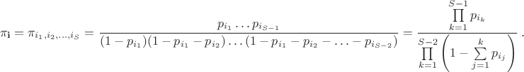 $$
	\pi_{\mathbf i} = \pi_{i_1,i_2,\ldots, i_S} =
	\frac{p_{i_1} \ldots p_{i_{S-1}}}{(1 - p_{i_1})( 1 - p_{i_1} - p_{i_2} ) 
	\ldots ( 1 - p_{i_1} - p_{i_2} - \ldots - p_{i_{S-2}})}
	=\frac{\prod\limits_{k=1}^{S-1}p_{i_k}}{\prod\limits_{k=1}^{S-2}
	\left(1-\sum\limits_{j=1}^k p_{i_j}\right)}\ .
$$