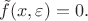 $\tilde{f}(x,\varepsilon)=0.$