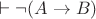 $\vdash \neg(A \to B)$