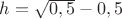 $h=\sqrt {0,5}-0,5$