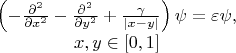 $$\begin{matrix}
  \left( -\frac{{{\partial }^{2}}}{\partial {{x}^{2}}}-\frac{{{\partial }^{2}}}{\partial {{y}^{2}}}+\frac{\gamma }{\left| x-y \right|} \right)\psi =\varepsilon \psi , \\ 
  x,y\in \left[ 0,1 \right] \\ 
\end{matrix}$$