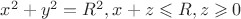 $x^2+y^2=R^2, x+z \leqslant R, z \geqslant 0$