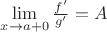 $\lim\limits_{x \to a + 0}\frac{f'}{g'}=A$ $\lim\limits_{x \to a + 0}\frac{f'}{g'}=A$
