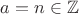 $a=n \in \mathbb{Z}$ $a=n \in \mathbb{Z}$