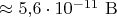 $\approx 5{,}6\cdot 10^{-11}\ \mathrm B$