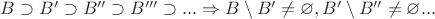 $ B \supset B' \supset B'' \supset B''' \supset  ... \Rightarrow B \setminus B' \ne \varnothing, B' \setminus B'' \ne \varnothing ... $