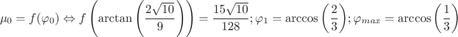 $$\mu_{0}=f(\varphi_{0}) \Leftrightarrow f \left(\arctan{\left(\dfrac{2\sqrt{10}}{9}\right)} \right) = \dfrac{15\sqrt{10}}{128}; \varphi_{1}=\arccos {\left (\dfrac{2}{3} \right)};\varphi_{max}=\arccos {\left (\dfrac{1}{3} \right)}$$ $$\mu_{0}=f(\varphi_{0}) \Leftrightarrow f \left(\arctan{\left(\dfrac{2\sqrt{10}}{9}\right)} \right) = \dfrac{15\sqrt{10}}{128}; \varphi_{1}=\arccos {\left (\dfrac{2}{3} \right)};\varphi_{max}=\arccos {\left (\dfrac{1}{3} \right)}$$