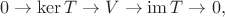 $$0 \to \operatorname{ker}T \to V \to \operatorname{im}T \to 0,$$