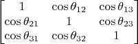 $$\begin{bmatrix}
 1&\cos\theta_{12}&\cos\theta_{13} \\
 \cos\theta_{21}&1&\cos\theta_{23} \\
 \cos\theta_{31}&\cos\theta_{32}&1 
\end{bmatrix}$$