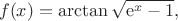 $$f(x)=\arctan\sqrt{{\mathrm e}^x-1},$$