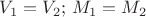 $V_1=V_2;\,M_1=M_2$