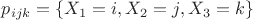 $p_{ijk} = \mathsf \{X_1 = i, X_2 = j, X_3 = k \}$