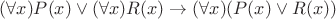 $(\forall x)P(x) \vee (\forall x)R(x) \to (\forall x)(P(x) \vee R(x))$ $(\forall x)P(x) \vee (\forall x)R(x) \to (\forall x)(P(x) \vee R(x))$