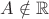 $A\notin\mathbb R$