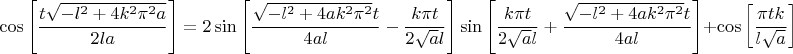 $$\cos\left[\frac{t \sqrt{-l^2+4 k^2 \pi ^2 a}}{2 l a}\right] =2 \sin\left[\frac{\sqrt{-l^2+4 a k^2 \pi ^2} t}{4 a l}-\frac{k \pi  t}{2 \sqrt{a} l}\right] \sin\left[\frac{k \pi  t}{2 \sqrt{a} l}+\frac{\sqrt{-l^2+4 a k^2 \pi ^2} t}{4 a l}\right]+\cos\left[\frac{\pi  t k}{l \sqrt{a}}\right]$$