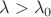 $\lambda > \lambda_0$