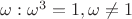 $\omega : \omega^3=1, \omega\neq 1$