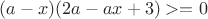 $ну получилось в общем (a-x)(2a-ax+3)>=0$
