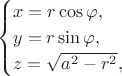 $$
\begin{cases}
x = r \cos \varphi, \\
y = r \sin \varphi, \\
z = \sqrt{a^2 - r^2},
\end{cases}
$$