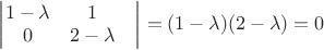 $\begin{vmatrix}
 1-\lambda& 1 \\
 0& 2-\lambda& \\
\end{vmatrix}=(1-\lambda)(2-\lambda)=0$