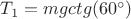 $T_1=mgctg(60^{\circ})$