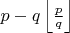 $p - q \left\lfloor \frac p q \right\rfloor$