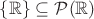 $\{ \mathbb{R} \} \subseteq \mathcal{P}(\mathbb{R})$