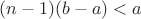 $(n-1)(b-a) < a$