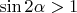 $\sin2\alpha > 1$