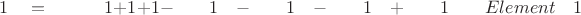 $ \quad \quad 1 \quad = \quad \quad \quad 1  +  1 +  1  -  \quad \quad 1 \quad - \quad \quad 1 \quad - \quad \quad 1 \quad + \quad \quad 1 \quad \quad Element \quad 1$