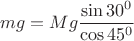$$mg=Mg\frac{\sin30^0}{\cos45^0}$$