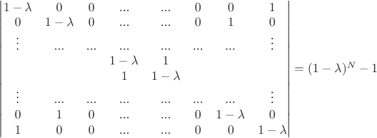 $\begin{vmatrix} 1-\lambda & 0 & 0 & ... & ... & 0 & 0 & 1 \\
0 & 1-\lambda & 0 & ... & ... & 0 & 1 & 0 \\
\vdots & ... & ... & ... & ... & ... & ... & \vdots \\
& & & 1-\lambda & 1 & & \\
& & & 1 & 1-\lambda & & \\
\vdots & ... & ... & ... & ... & ... & ... & \vdots \\
0 & 1 & 0 & ... & ... & 0 & 1-\lambda & 0 \\
1 & 0 & 0 & ... & ... & 0 & 0 & 1-\lambda \\
\end{vmatrix} = (1-\lambda)^N-1$ $\begin{vmatrix} 1-\lambda & 0 & 0 & ... & ... & 0 & 0 & 1 \\
0 & 1-\lambda & 0 & ... & ... & 0 & 1 & 0 \\
\vdots & ... & ... & ... & ... & ... & ... & \vdots \\
& & & 1-\lambda & 1 & & \\
& & & 1 & 1-\lambda & & \\
\vdots & ... & ... & ... & ... & ... & ... & \vdots \\
0 & 1 & 0 & ... & ... & 0 & 1-\lambda & 0 \\
1 & 0 & 0 & ... & ... & 0 & 0 & 1-\lambda \\
\end{vmatrix} = (1-\lambda)^N-1$