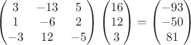 $\begin{pmatrix}
3 & -13 & 5 \\
1 & -6 & 2 \\
-3 & 12 & -5
\end{pmatrix}
\begin{pmatrix}
16 \\
12 \\
3
\end{pmatrix}
=
\begin{pmatrix}
-93 \\
-50 \\
81
\end{pmatrix}$
