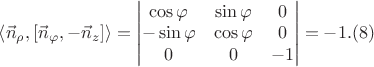 $\left \langle \vec{n}_{\rho },\left [ \vec{n}_{\varphi}, -\vec{n}_z\right ] \right \rangle =\begin{vmatrix}
\cos \varphi  & \sin \varphi  & 0 \\
-\sin \varphi  & \cos \varphi  & 0 \\
0 & 0 & -1 
\end{vmatrix}=-1. (8)
\qquad $