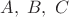 $A,\; B,\; C$