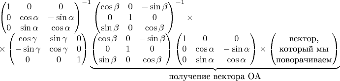 $$
\begin{array}{l}
\begin{pmatrix} 
1 & 0 & 0 \\
0 & \cos\alpha & -\sin\alpha \\
0 & \sin\alpha & \cos\alpha \\
\end{pmatrix}^{-1}
%
\begin{pmatrix} 
\cos\beta & 0 & -\sin\beta \\
0 & 1 & 0 \\
\sin\beta & 0 & \cos\beta \\
\end{pmatrix}^{-1}
%
\times \\[10pt] \times
%
\begin{pmatrix} 
\cos\gamma & \sin\gamma & 0\\ 
-\sin\gamma & \cos\gamma & 0\\
0 & 0 & 1 \\
\end{pmatrix}
%
\underbrace{
\begin{pmatrix} 
\cos\beta & 0 & -\sin\beta \\
0 & 1 & 0 \\
\sin\beta & 0 & \cos\beta \\
\end{pmatrix}
%
\begin{pmatrix} 
1 & 0 & 0 \\
0 & \cos\alpha & -\sin\alpha \\
0 & \sin\alpha & \cos\alpha \\
\end{pmatrix}
\times
\begin{pmatrix} 
\mbox{вектор,} \\
\mbox{который мы} \\
\mbox{поворачиваем}
\end{pmatrix}
}_{\mbox{получение вектора ОА}}\end{array}
$$