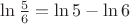 $\ln{\frac{5}{6}}={\ln 5}-{\ln 6}$