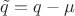 $\tilde q=q-\mu$