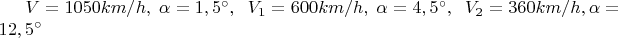$V=1050km/h,\;\alpha=1,5^{\circ},\;\;V_1=600km/h,\;\alpha=4,5^{\circ},\;\;V_2=360km/h,
\alpha=12,5^{\circ}$