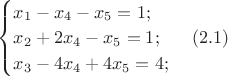 $\begin{cases}
x_{1}-x_{4}-x_{5}=1;\\
x_{2}+2x_{4}-x_{5}=1;\\
x_{3}-4x_{4}+4x_{5}=4;
\end{cases} \enqo(2.1)$