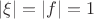 $|\xi|=|f|=1$