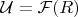 $\mathcal{U}=\mathcal{F}(R)$